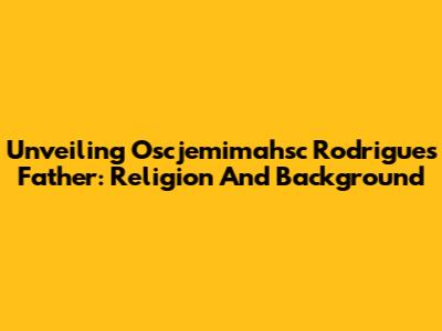 Unveiling Oscjemimahsc Rodrigues' Father: Religion And Background