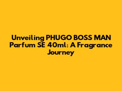 Unveiling PHUGO BOSS MAN Parfum SE 40ml: A Fragrance Journey