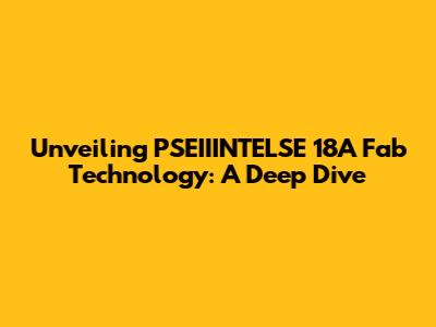 Unveiling PSEIIINTELSE 18A Fab Technology: A Deep Dive