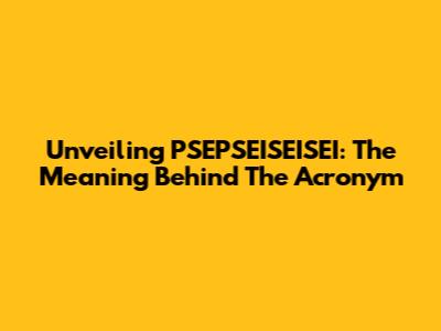 Unveiling PSEPSEISEISEI: The Meaning Behind The Acronym