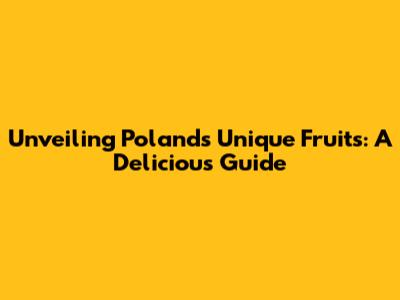 Unveiling Poland's Unique Fruits: A Delicious Guide