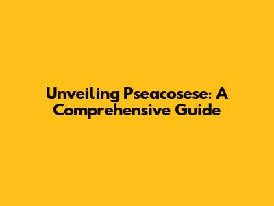 Unveiling Pseacosese: A Comprehensive Guide