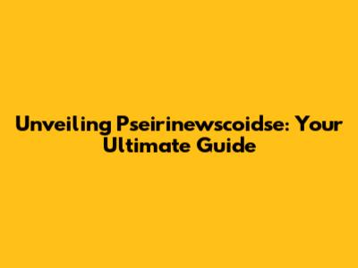 Unveiling Pseirinewscoidse: Your Ultimate Guide