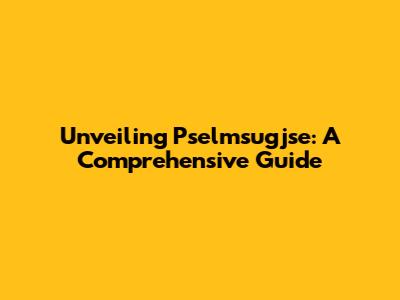 Unveiling Pselmsugjse: A Comprehensive Guide
