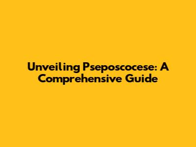Unveiling Pseposcocese: A Comprehensive Guide