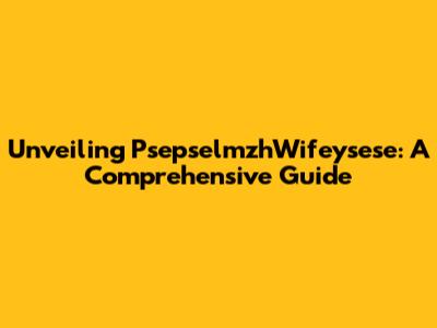 Unveiling PsepselmzhWifeysese: A Comprehensive Guide