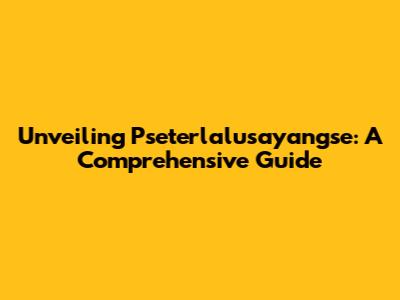 Unveiling Pseterlalusayangse: A Comprehensive Guide