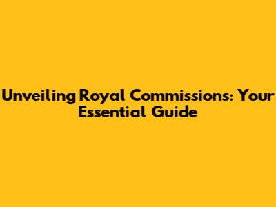 Unveiling Royal Commissions: Your Essential Guide