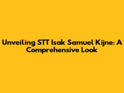 Unveiling STT Isak Samuel Kijne: A Comprehensive Look