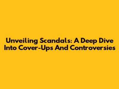 Unveiling Scandals: A Deep Dive Into Cover-Ups And Controversies