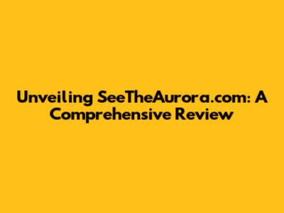 Unveiling SeeTheAurora.com: A Comprehensive Review