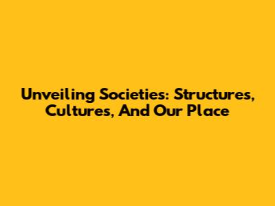 Unveiling Societies: Structures, Cultures, And Our Place