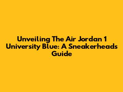 Unveiling The Air Jordan 1 University Blue: A Sneakerhead's Guide