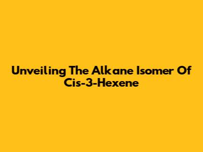 Unveiling The Alkane Isomer Of Cis-3-Hexene