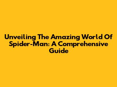 Unveiling The Amazing World Of Spider-Man: A Comprehensive Guide