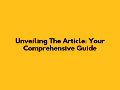 Unveiling The Article: Your Comprehensive Guide