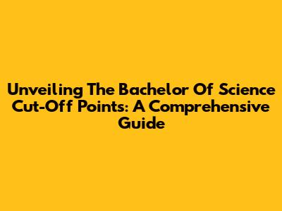 Unveiling The Bachelor Of Science Cut-Off Points: A Comprehensive Guide