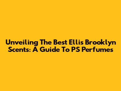 Unveiling The Best Ellis Brooklyn Scents: A Guide To PS Perfumes