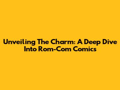 Unveiling The Charm: A Deep Dive Into Rom-Com Comics