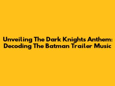 Unveiling The Dark Knight's Anthem: Decoding The Batman Trailer Music