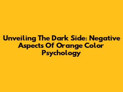 Unveiling The Dark Side: Negative Aspects Of Orange Color Psychology