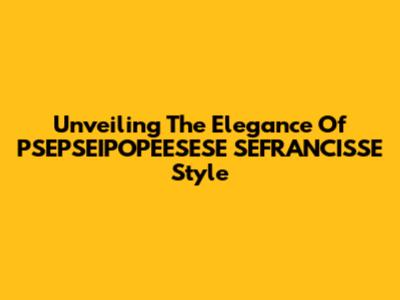 Unveiling The Elegance Of PSEPSEIPOPEESESE SEFRANCISSE Style