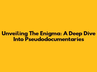 Unveiling The Enigma: A Deep Dive Into Pseudodocumentaries