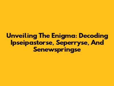 Unveiling The Enigma: Decoding Ipseipastorse, Seperryse, And Senewspringse