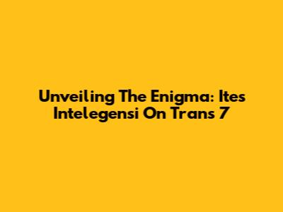 Unveiling The Enigma: Ites Intelegensi On Trans 7