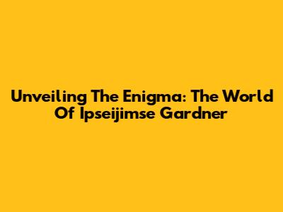 Unveiling The Enigma: The World Of Ipseijimse Gardner