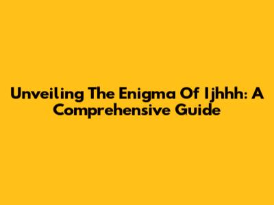 Unveiling The Enigma Of Ijhhh: A Comprehensive Guide