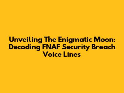 Unveiling The Enigmatic Moon: Decoding FNAF Security Breach Voice Lines