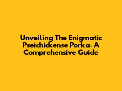 Unveiling The Enigmatic Pseichickense Porka: A Comprehensive Guide
