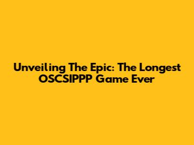 Unveiling The Epic: The Longest OSCSIPPP Game Ever