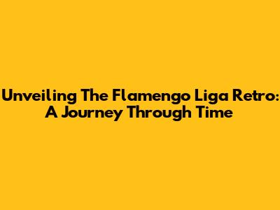 Unveiling The Flamengo Liga Retro: A Journey Through Time