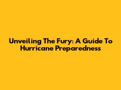 Unveiling The Fury: A Guide To Hurricane Preparedness