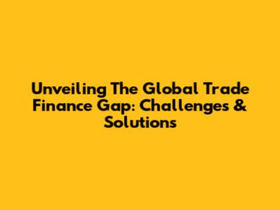 Unveiling The Global Trade Finance Gap: Challenges & Solutions