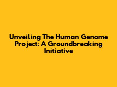 Unveiling The Human Genome Project: A Groundbreaking Initiative