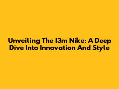 Unveiling The I3m Nike: A Deep Dive Into Innovation And Style