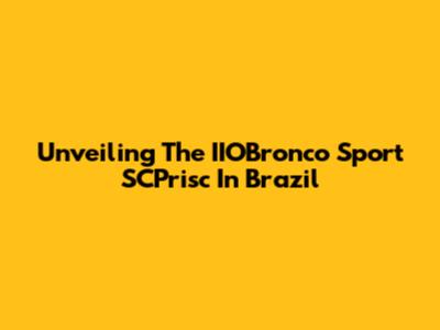 Unveiling The IIOBronco Sport SCPrisc In Brazil