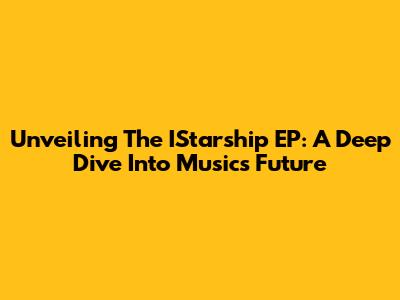 Unveiling The IStarship EP: A Deep Dive Into Music's Future