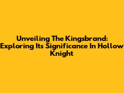 Unveiling The Kingsbrand: Exploring Its Significance In Hollow Knight