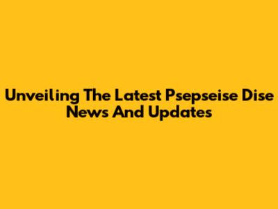Unveiling The Latest Psepseise Dise News And Updates