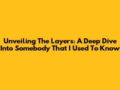 Unveiling The Layers: A Deep Dive Into 'Somebody That I Used To Know'