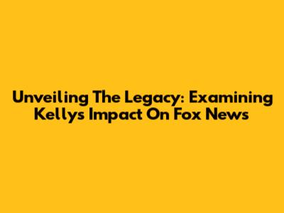 Unveiling The Legacy: Examining Kelly's Impact On Fox News