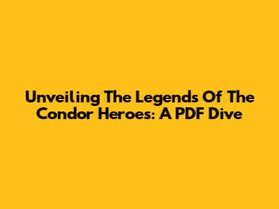 Unveiling The Legends Of The Condor Heroes: A PDF Dive