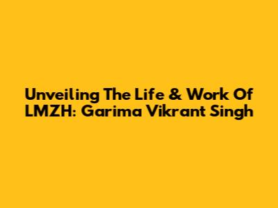Unveiling The Life & Work Of LMZH: Garima Vikrant Singh