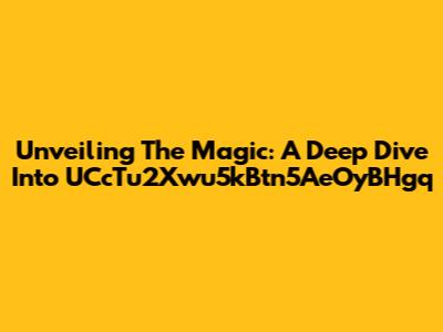 Unveiling The Magic: A Deep Dive Into UCcTu2Xwu5kBtn5AeOyBHgq