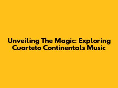 Unveiling The Magic: Exploring Cuarteto Continental's Music