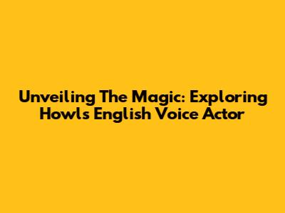 Unveiling The Magic: Exploring Howl's English Voice Actor